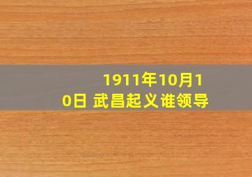 1911年10月10日 武昌起义谁领导